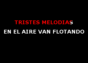 TRISTES MELODIAS

EN EL AIRE VAN FLOTANDO