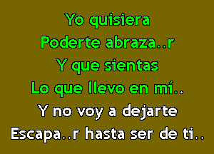 Yo quisiera
Poderte abraza..r
Y que sientas
Lo que llevo en mi..
Y no voy a dejarte
Escapa..r hasta ser de ti..