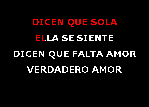 DICEN QUE SOLA
ELLA SE SIENTE
DICEN QUE FALTA AMOR
VERDADERO AMOR