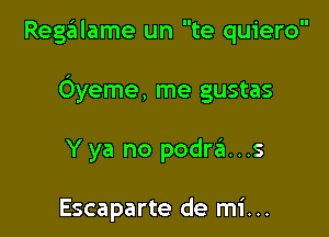 Regafilame un te quiero

Oyeme, me gustas

Y ya no podra. . .s

Escaparte de mi...