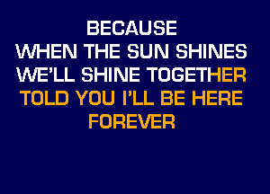 BECAUSE
WHEN THE SUN SHINES
WE'LL SHINE TOGETHER
TOLD YOU I'LL BE HERE
FOREVER