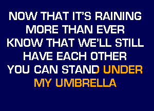 NOW THAT ITS RAINING
MORE THAN EVER
KNOW THAT WE'LL STILL
HAVE EACH OTHER
YOU CAN STAND UNDER
MY UMBRELLA