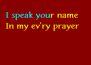 I speak your name
In my ev'ry prayer