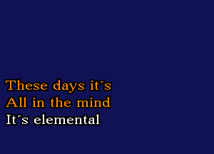 These days it's
All in the mind
It's elemental