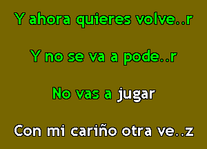 Y ahora quieres volve..r

Y no se va a pode..r
No vas a jugar

Con mi carifio otra ve..z