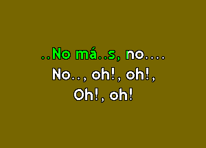 ..No m6..s,no....
No..,oh!,oh!,

0h!, oh!