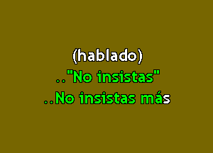 (hablado)

..No insistas
..No insistas m3s