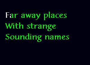 Far away places
With strange

Sounding names