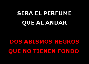 SERA EL PERFUME
QUE AL ANDAR

DOS ABISMOS NEGROS
QUE NO TIENEN FONDO