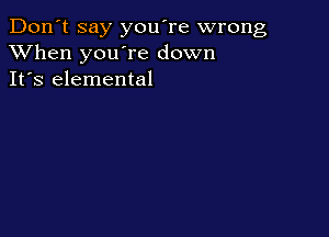 Don't say you're wrong
XVhen you're down
It's elemental