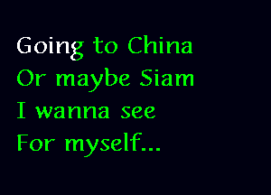 Going to China
Or maybe Siam

I wanna see
For myself...