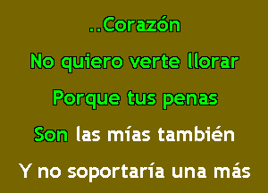 ..Corazc'm
No quiero verte llorar
Porque tus penas
Son las mias tambie'zn

Y no soportaria una mas