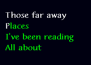 Those far away
Places

I've been reading
All about