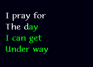 I pray for
The day

I can get
Under way