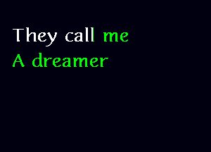 They call me
A dreamer