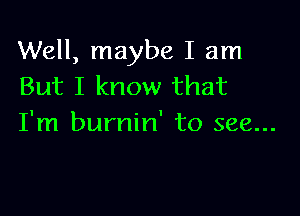 Well, maybe I am
But I know that

I'm burnin' to see...