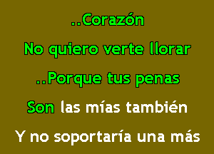 ..Corazc'm
No quiero verte llorar
..Porque tus penas
Son las mias tambie'zn

Y no soportaria una mas