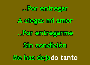 ..Por entregar
A ciegas mi amor
..Por entregarme

Sin condicidn

Me has dejado tanto