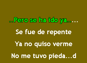 ..Pero se ha ido ya .....
Se fue de repente

Ya no quiso verme

No me tuvo pieda...d