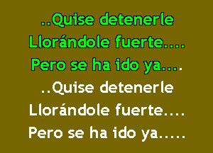 ..Quise detenerle
Llora'mdole fuerte....
Pero se ha ido ya....

..Quise detenerle
Llora'mdole fuerte....
Pero se ha ido ya .....