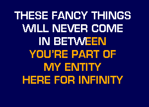 THESE FANCY THINGS
WILL NEVER COME
IN BETWEEN
YOU'RE PART OF
MY ENTITY
HERE FOR INFINITY