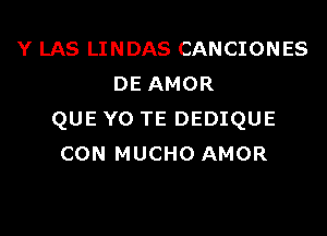 Y LAS LINDAS CANCIONES
DE AMOR

QUE Y0 TE DEDIQUE
CON MUCHO AMOR