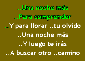 ..Una noche mas
..Para comprender
..Y para llorar ..tu olvido
..Una noche mas
..Y luego te ira'ts
..A buscar otro ..camino