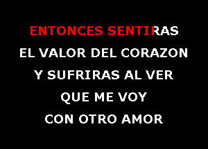 ENTONCES SENTIRAS
EL VALOR DEL CORAZON
Y SUFRIRAS AL VER
QUE ME VOY
CON OTRO AMOR