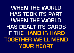 WHEN THE WORLD
HAS TOOK ITS PART
WHEN THE WORLD
HAS DEALT ITS CARDS
IF THE HAND IS HARD
TOGETHER WE'LL MEND
YOUR HEART