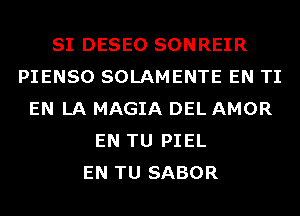 SI DESEO SONREIR
PIENSO SOLAMENTE EN TI
EN LA MAGIA DEL AMOR
EN TU PIEL
EN TU SABOR