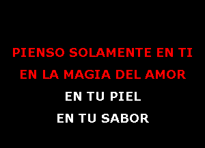 PIENSO SOLAMENTE EN TI
EN LA MAGIA DEL AMOR
EN TU PIEL
EN TU SABOR