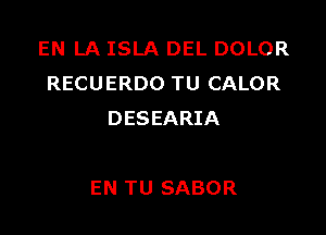 EN LA ISLA DEL DOLOR
RECUERDO TU CALOR
DESEARIA

EN TU SABOR