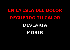 EN LA ISLA DEL DOLOR
RECUERDO TU CALOR

DESEARIA
MORIR