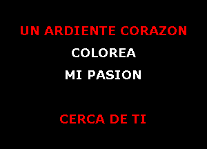 UN ARDIENTE CORAZON
COLOREA
MI PASION

CERCA DE TI