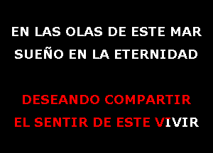 EN LAS OLAS DE ESTE MAR
SUENO EN LA ETERNIDAD

DESEANDO COMPARTIR
EL SENTIR DE ESTE VIVIR