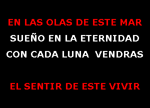 EN LAS OLAS DE ESTE MAR
SUENO EN LA ETERNIDAD
CON CADA LUNA VENDRAS

EL SENTIR DE ESTE VIVIR