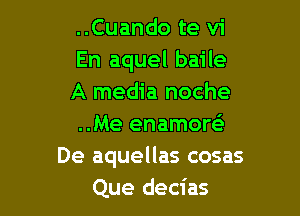 ..Cuando te vi
En aquel baile
A media noche

..Me enamoreE
De aquellas cosas
Que decias