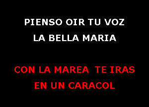 PIENSO OIR TU VOZ
LA BELLA MARIA

CON LA MAREA TE IRAS
EN UN CARACOL