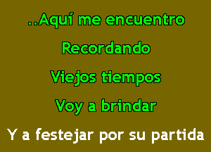 ..Aqui me encuentro
Recordando
Viejos tiempos
Voy a brindar

Y a festejar por su partida