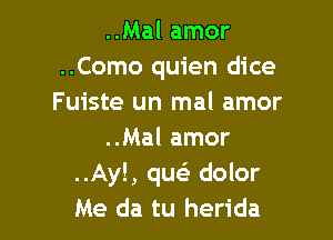 ..Mal amor
..Como quien dice
Fuiste un mal amor

..Mal amor
..Ay!, quei dolor
Me da tu herida