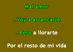 Mal amor

..Voy a arrancarte

..Pero a llorarte

Por el resto de mi Vida