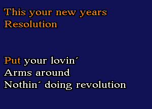 This your new years
Resolution

Put your lovin'
Arms around
Nothin' doing revolution