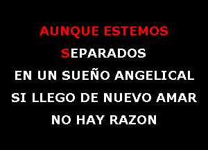 AUNQUE ESTEMOS
SEPARADOS
EN UN SUENO ANGELICAL
SI LLEGO DE NUEVO AMAR
N0 HAY RAZON