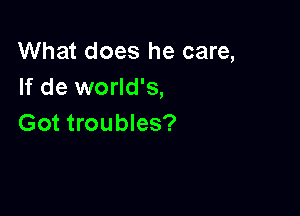 What does he care,
If de world's,

Got troubles?