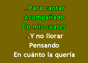 ..Para cantar
Acompariado
De mis cuates

..Y no llorar
Pensando
En cua'mto la queria
