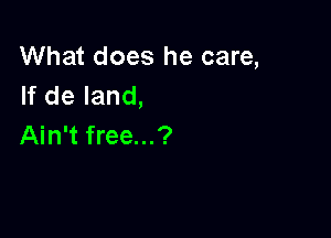 What does he care,
If de land,

Ain't free...?