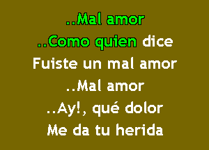 ..Mal amor
..Como quien dice
Fuiste un mal amor

..Mal amor
..Ay!, quei dolor
Me da tu herida