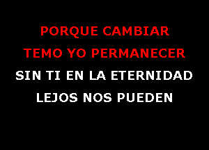 PORQUE CAMBIAR
TEMO Y0 PERMANECER
SIN TI EN LA ETERNIDAD
LEJOS NOS PUEDEN