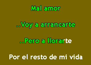 Mal amor

..Voy a arrancarte

..Pero a llorarte

Por el resto de mi Vida