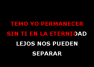 TEMO Y0 PERMANECER
SIN TI EN LA ETERNIDAD
LEJOS NOS PUEDEN
SEPARAR